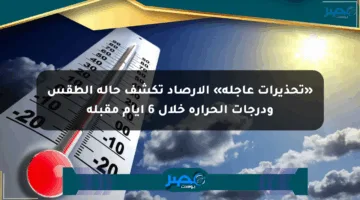 «تحذيرات عاجلة» الأرصاد تكشف حالة الطقس ودرجات الحرارة خلال 6 أيام مقبلة